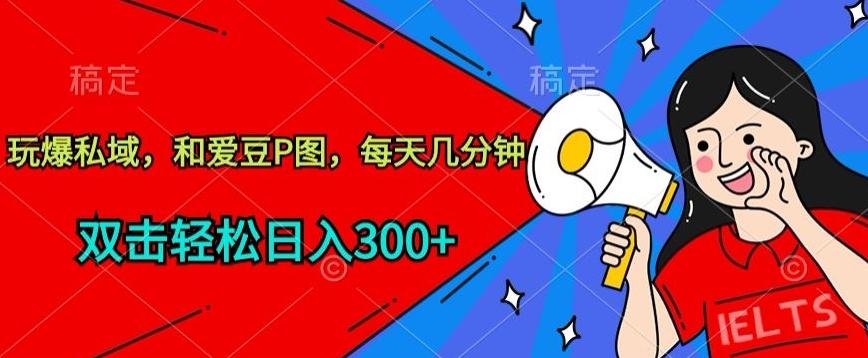 玩爆私域，和爱豆P图，每天几分钟 轻松日入300+【揭秘】-天使资源网