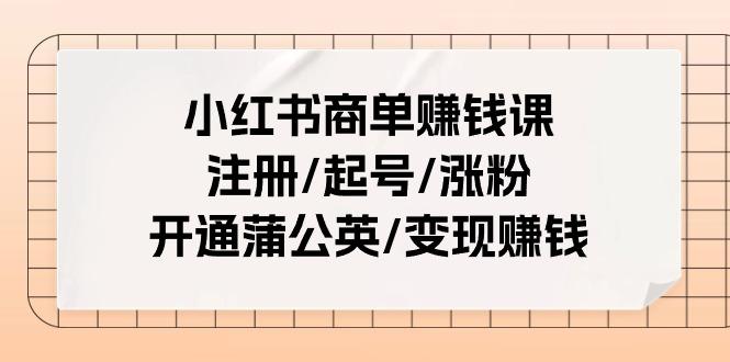 小红书商单赚钱课：注册/起号/涨粉/开通蒲公英/变现赚钱(25节课)-天使资源网