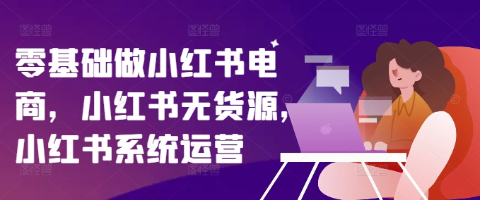 零基础做小红书电商，小红书无货源，小红书系统运营-天使资源网