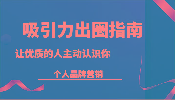 吸引力出圈指南-让优质的人主动认识你-个人品牌营销(13节课)-天使资源网