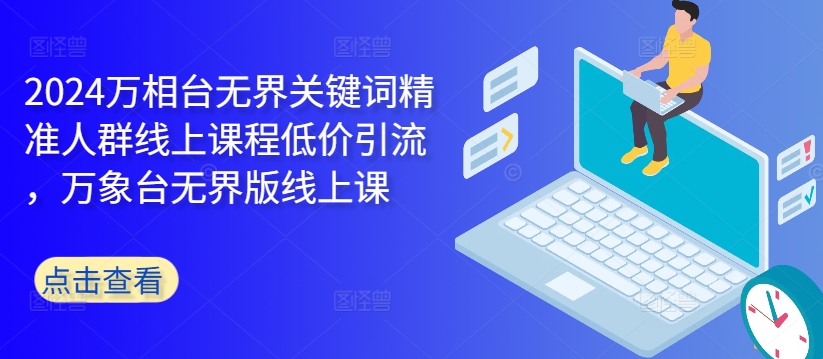 2024万相台无界关键词精准人群线上课程低价引流 ，万象台无界版线上课-天使资源网