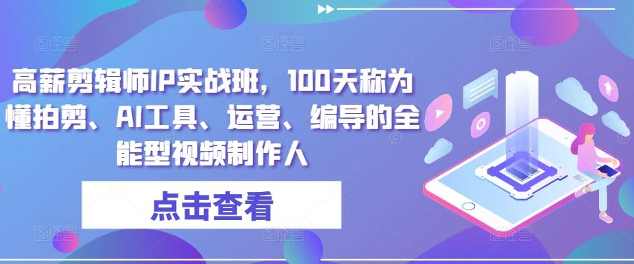 高薪剪辑师IP实战班，100天称为懂拍剪、AI工具、运营、编导的全能型视频制作人-天使资源网