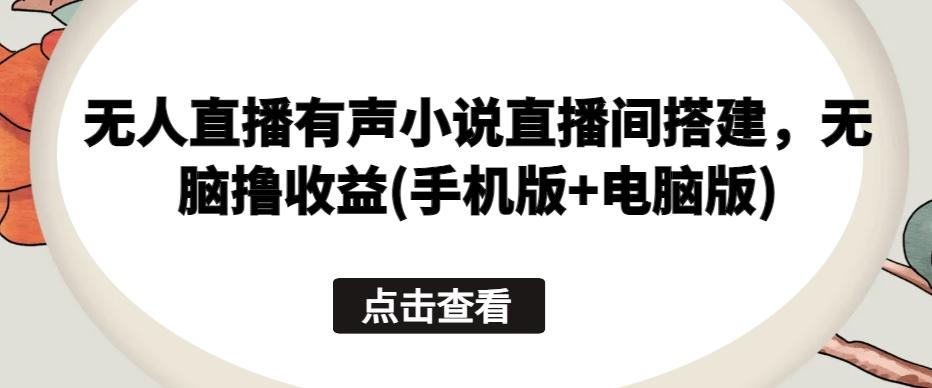 无人直播有声小说直播间搭建，无脑撸收益(手机版+电脑版)-天使资源网
