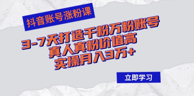 抖音账号涨粉课：3-7天打造千粉万粉账号，真人真粉价值高，实操月入3万+-天使资源网