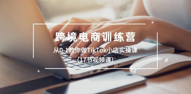 跨境电商训练营：从0-1教你做TikTok小店实操课(17节视频课-天使资源网