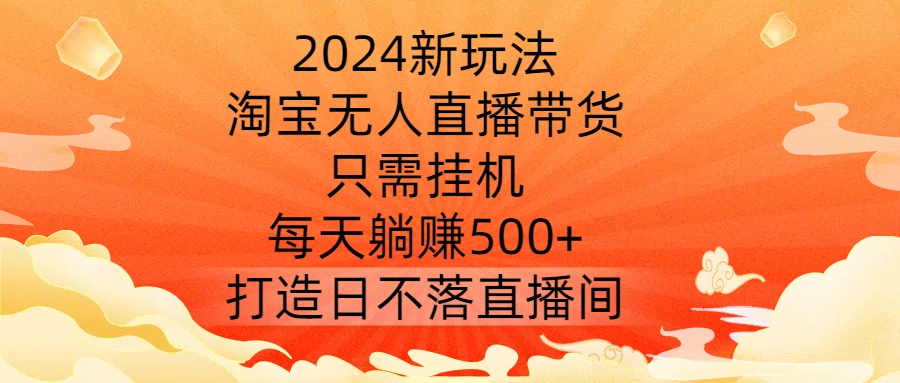 2024新玩法，淘宝无人直播带货，只需挂机，每天躺赚500+ 打造日不落直播间【揭秘】-天使资源网