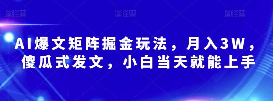 AI爆文矩阵掘金玩法，月入3W，傻瓜式发文，小白当天就能上手【揭秘】-天使资源网