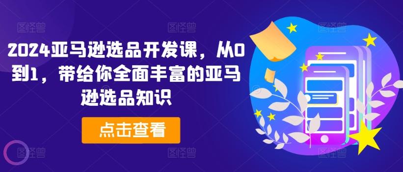 2024亚马逊选品开发课，从0到1，带给你全面丰富的亚马逊选品知识-天使资源网