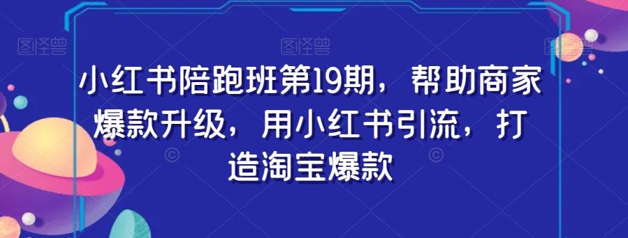 小红书陪跑班第19期，帮助商家爆款升级，用小红书引流，打造淘宝爆款-天使资源网
