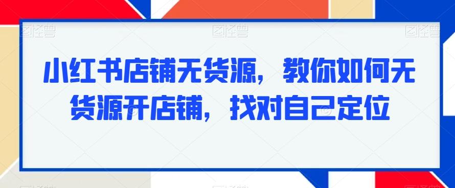小红书店铺无货源，教你如何无货源开店铺，找对自己定位-天使资源网