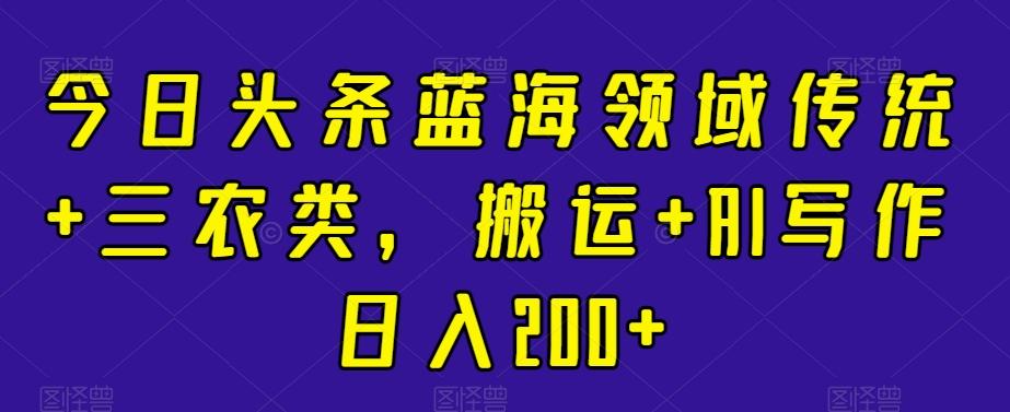 今日头条蓝海领域传统+三农类，搬运+AI写作日入200+-天使资源网