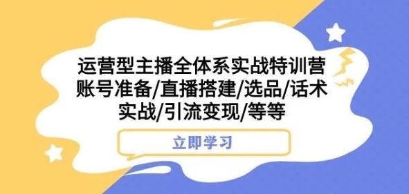 运营型主播全体系实战特训营，账号准备/直播搭建/选品/话术实战/引流变现/等等-天使资源网