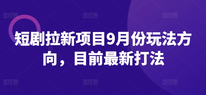 短剧拉新项目9月份玩法方向，目前最新打法-天使资源网