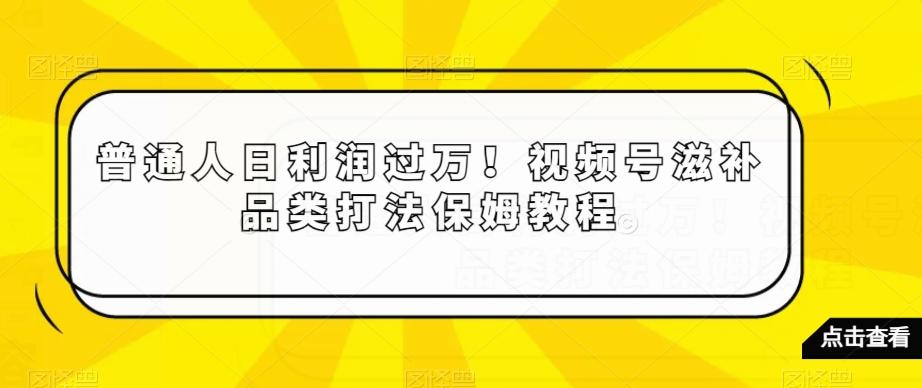 普通人日利润过万！视频号滋补品类打法保姆教程【揭秘】-天使资源网