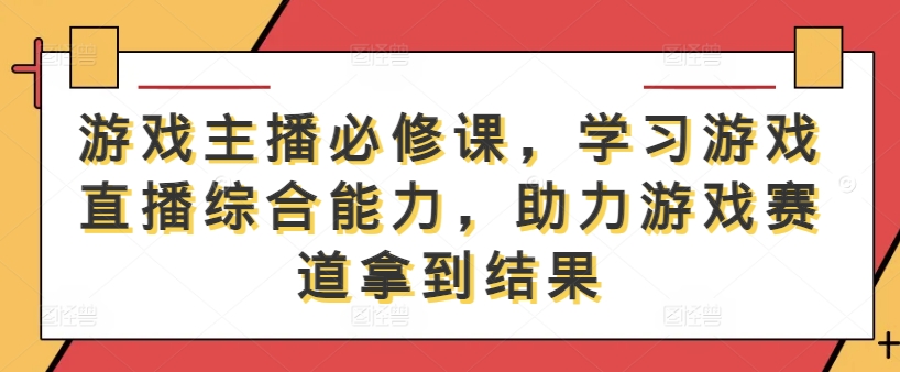 游戏主播必修课，学习游戏直播综合能力，助力游戏赛道拿到结果-天使资源网