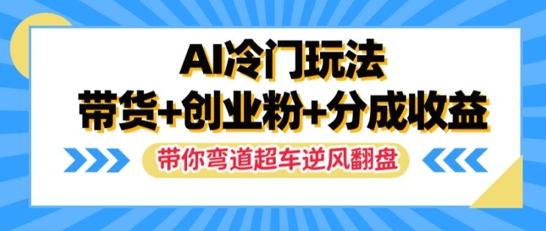 AI冷门玩法，带货+创业粉+分成收益，带你弯道超车，实现逆风翻盘【揭秘】-天使资源网