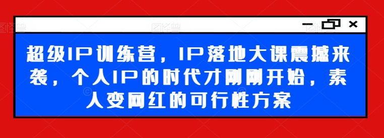 超级IP训练营，IP落地大课震撼来袭，个人IP的时代才刚刚开始，素人变网红的可行性方案-天使资源网