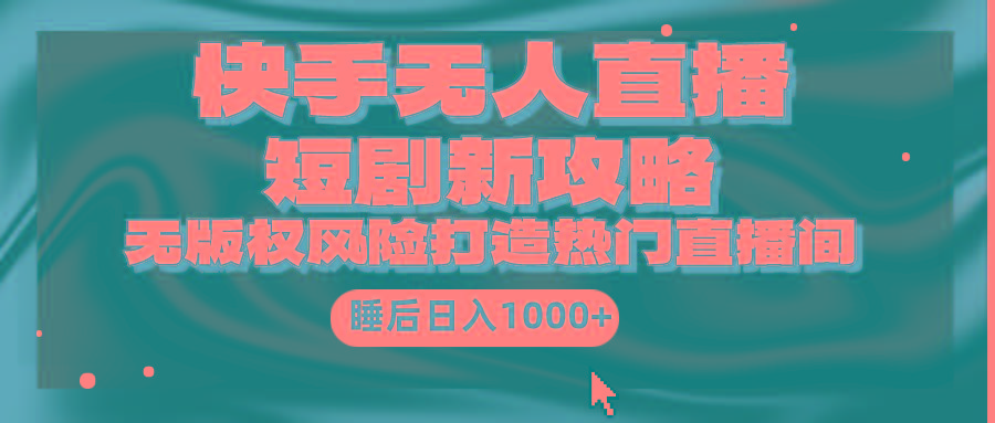 (9918期)快手无人直播短剧新攻略，合规无版权风险，打造热门直播间，睡后日入1000+-天使资源网