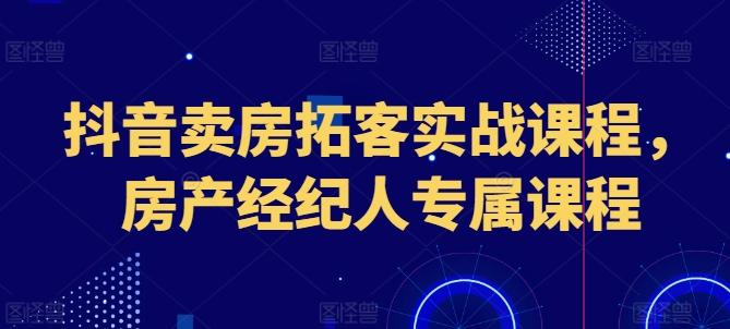 抖音卖房拓客实战课程，房产经纪人专属课程-天使资源网