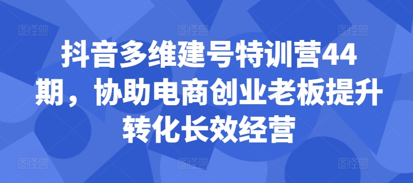 抖音多维建号特训营44期，协助电商创业老板提升转化长效经营-天使资源网