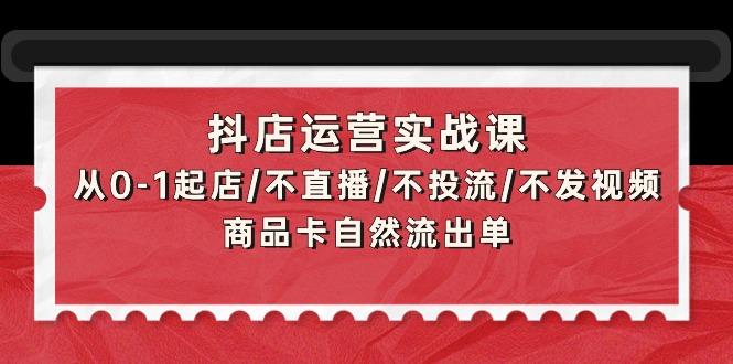 (9705期)抖店运营实战课：从0-1起店/不直播/不投流/不发视频/商品卡自然流出单-天使资源网