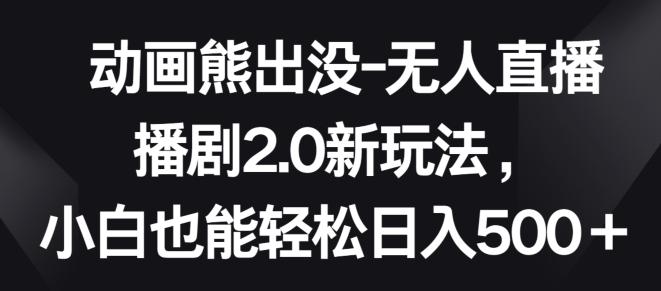 动画熊出没-无人直播播剧2.0新玩法，小白也能轻松日入500+【揭秘】-天使资源网