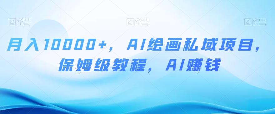 月入10000+，AI绘画私域项目，保姆级教程，AI赚钱【揭秘】-天使资源网