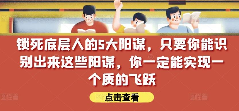 锁死底层人的5大阳谋，只要你能识别出来这些阳谋，你一定能实现一个质的飞跃【付费文章】-天使资源网