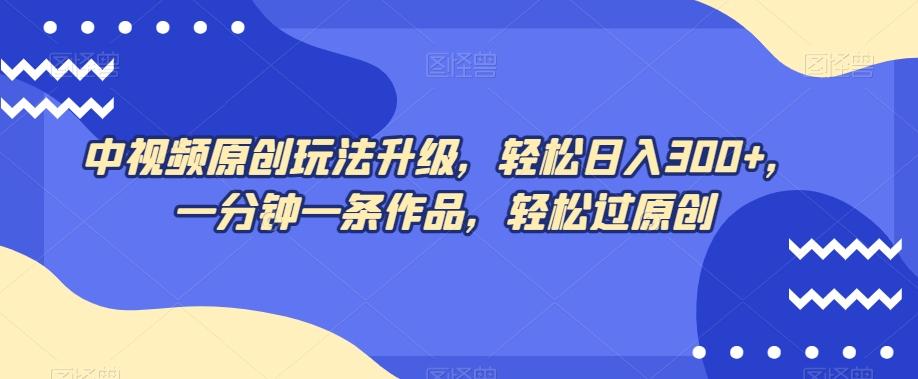 中视频原创玩法升级，轻松日入300+，一分钟一条作品，轻松过原创【揭秘】-天使资源网