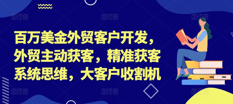 百万美金外贸客户开发，外贸主动获客，精准获客系统思维，大客户收割机-天使资源网