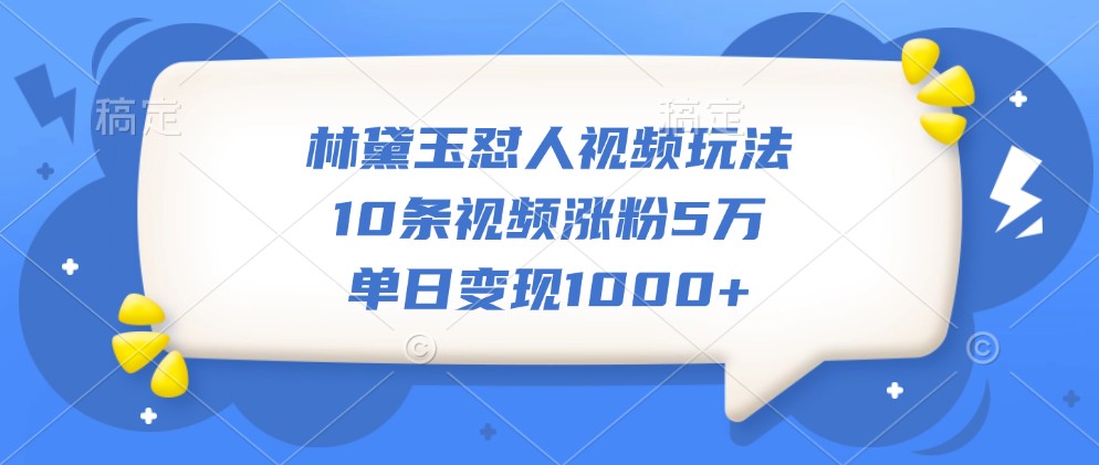 林黛玉怼人视频玩法，10条视频涨粉5万，单日变现1000+-天使资源网