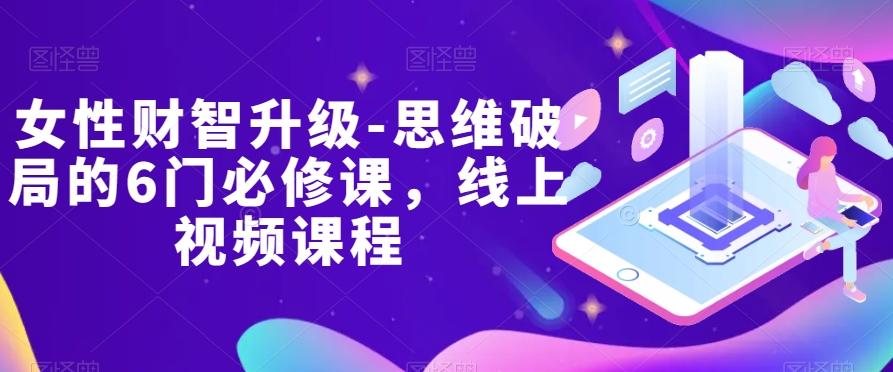 女性财智升级-思维破局的6门必修课，线上视频课程-天使资源网