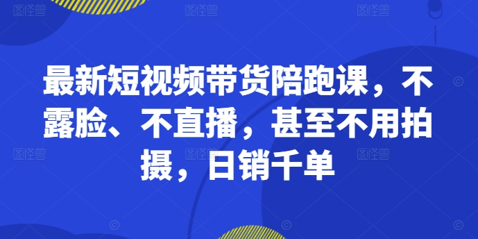 最新短视频带货陪跑课，不露脸、不直播，甚至不用拍摄，日销千单-天使资源网