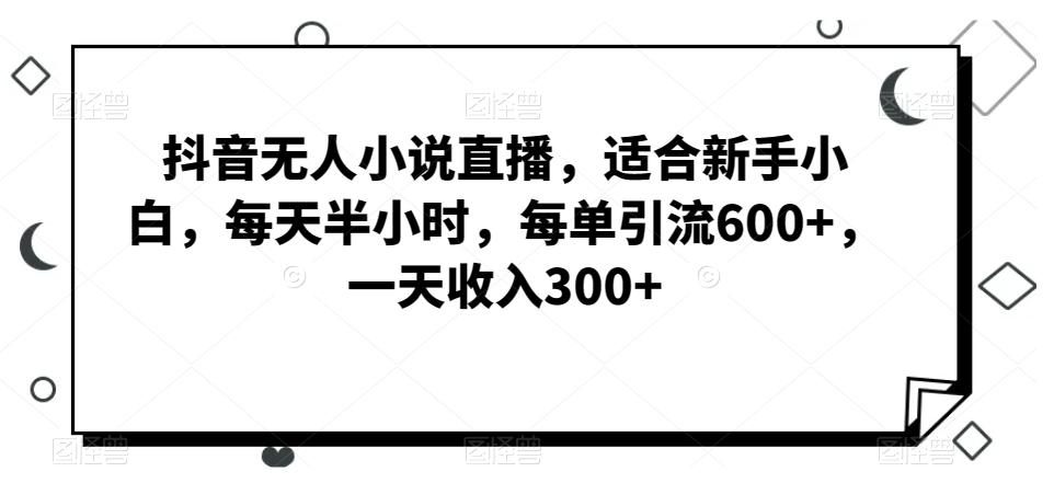 抖音无人小说直播，适合新手小白，每天半小时，每单引流600+，一天收入300+-天使资源网