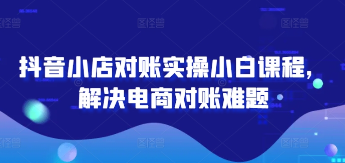 抖音小店对账实操小白课程，解决电商对账难题-天使资源网
