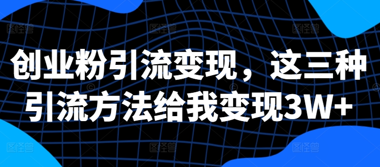 创业粉引流变现，这三种引流方法给我变现3W+【揭秘】-天使资源网