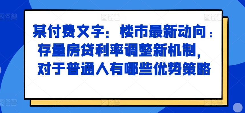 某付费文章：楼市最新动向，存量房贷利率调整新机制，对于普通人有哪些优势策略-天使资源网
