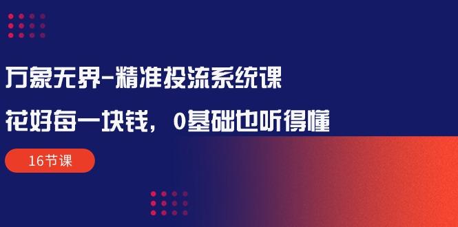 万象无界-精准投流系统课：花好 每一块钱，0基础也听得懂(16节课-天使资源网