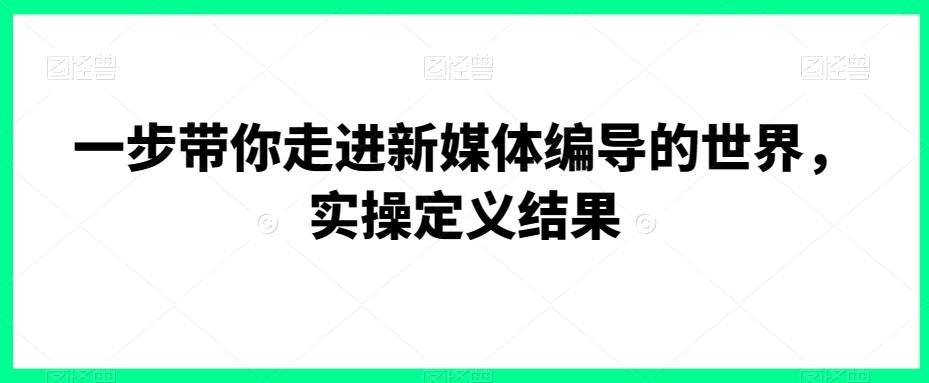 一步带你走进新媒体编导的世界，实操定义结果-天使资源网