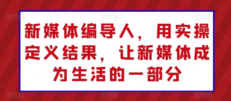 新媒体编导人，用实操定义结果，让新媒体成为生活的一部分-天使资源网