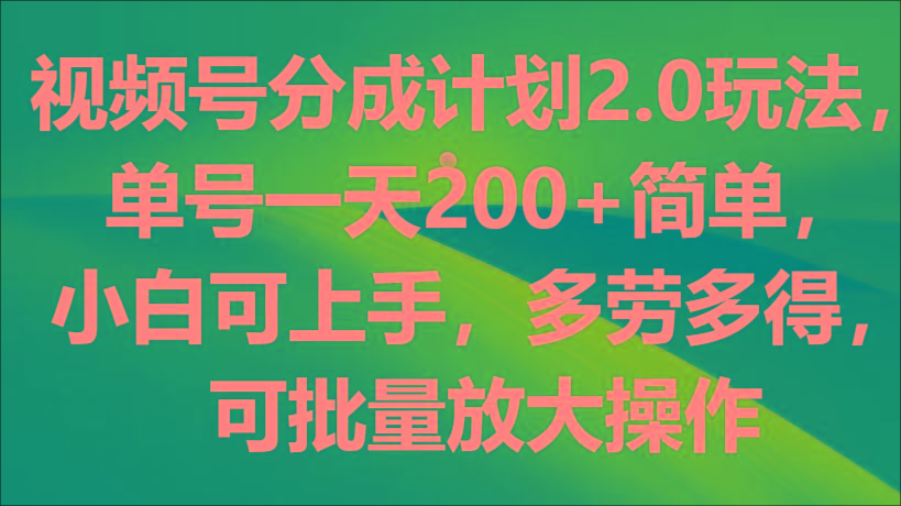 视频号分成计划2.0玩法，单号一天200+简单，小白可上手，多劳多得，可批量放大操作-天使资源网
