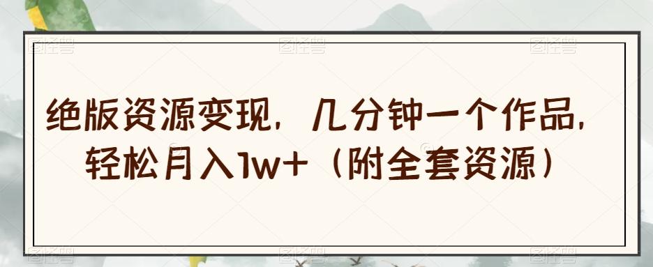 绝版资源变现，几分钟一个作品，轻松月入1w+（附全套资源）【揭秘】-天使资源网
