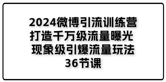 2024微博引流训练营「打造千万级流量曝光 现象级引爆流量玩法」36节课-天使资源网