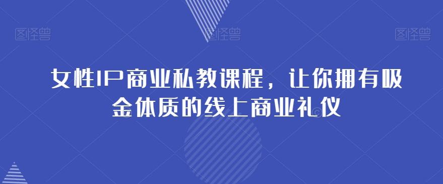 女性IP商业私教课程，让你拥有吸金体质的线上商业礼仪-天使资源网