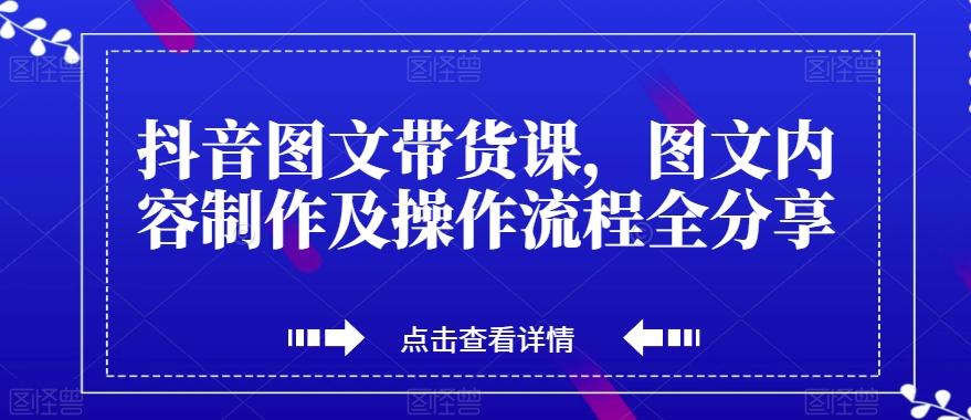 抖音图文带货课，图文内容制作及操作流程全分享-天使资源网