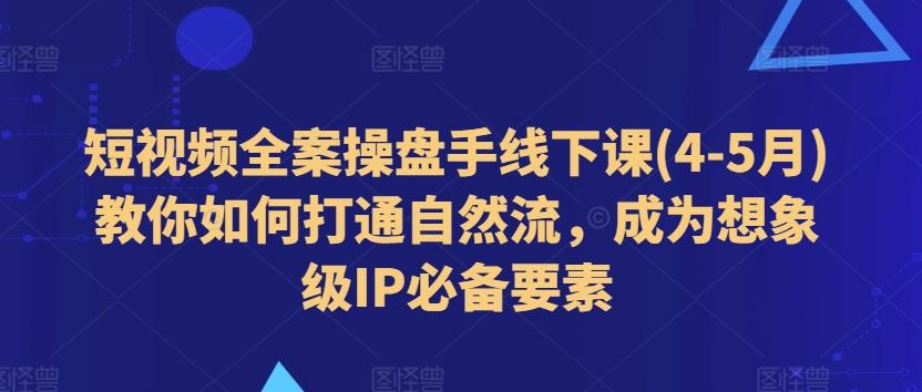 短视频全案操盘手线下课(4-5月)教你如何打通自然流，成为想象级IP必备要素-天使资源网