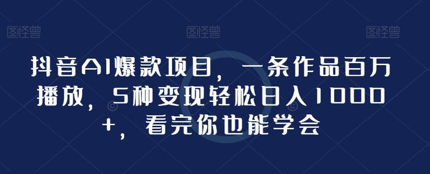 抖音AI爆款项目，一条作品百万播放，5种变现轻松日入1000+，看完你也能学会-天使资源网