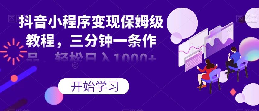 抖音小程序变现保姆级教程，三分钟一条作品，轻松日入1000+【揭秘】-天使资源网