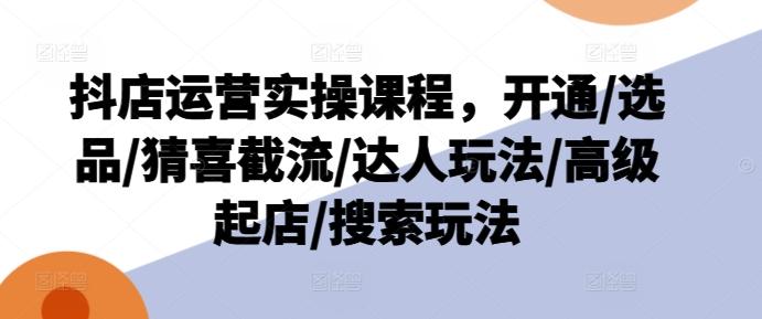 抖店运营实操课程，开通/选品/猜喜截流/达人玩法/高级起店/搜索玩法-天使资源网