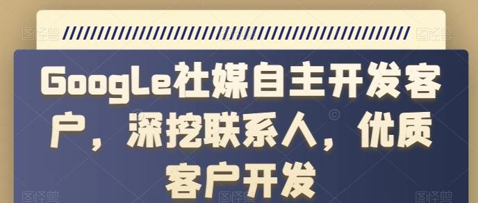 Google社媒自主开发客户，深挖联系人，优质客户开发-天使资源网